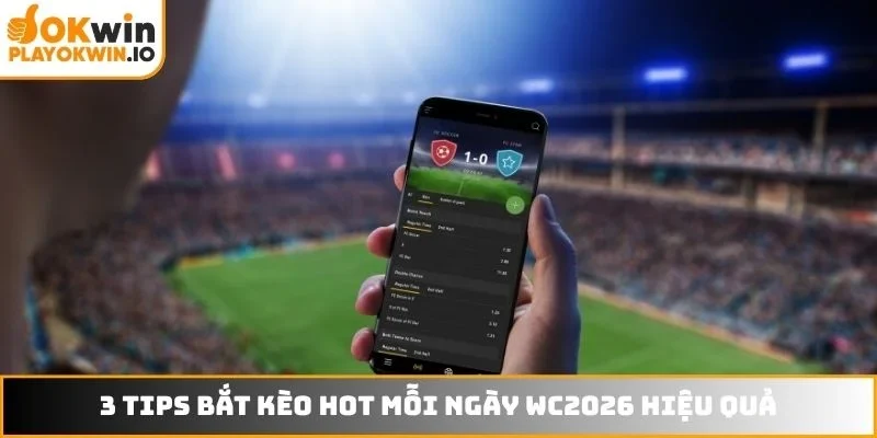 3 tips bắt kèo HOT mỗi ngày WC2026 hiệu quả