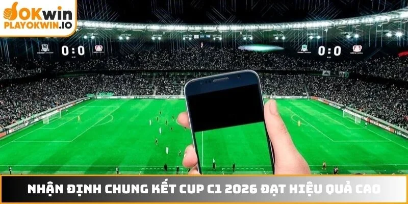 Nhận định chung kết cup C1 2026 đạt hiệu quả cao