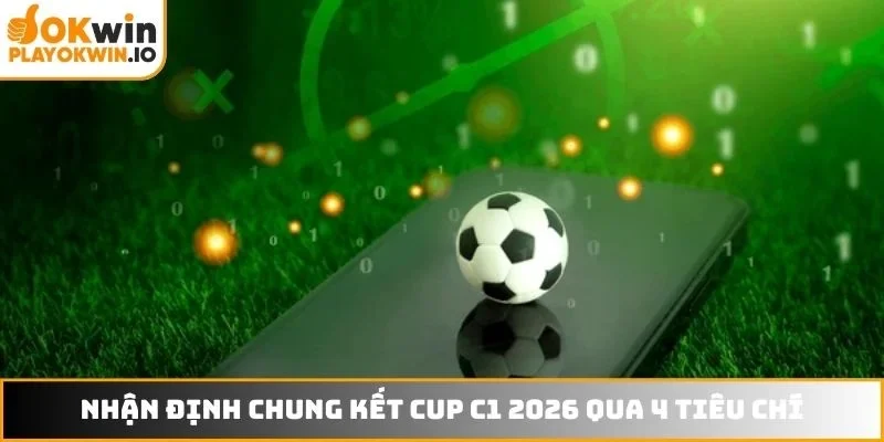 Nhận định chung kết cup C1 2026 qua 4 tiêu chí